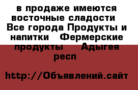 в продаже имеются восточные сладости - Все города Продукты и напитки » Фермерские продукты   . Адыгея респ.